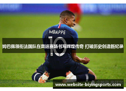 姆巴佩领衔法国队在奥运赛场书写辉煌传奇 打破历史创造新纪录
