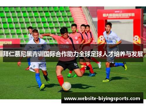 拜仁慕尼黑青训国际合作助力全球足球人才培养与发展