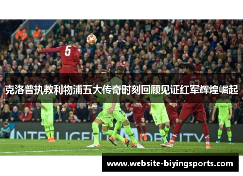 克洛普执教利物浦五大传奇时刻回顾见证红军辉煌崛起