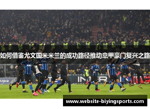 如何借鉴尤文国米米兰的成功路径推动意甲豪门复兴之路