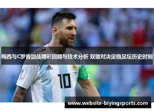 梅西与C罗告别战精彩回顾与技术分析 双雄对决定格足坛历史时刻