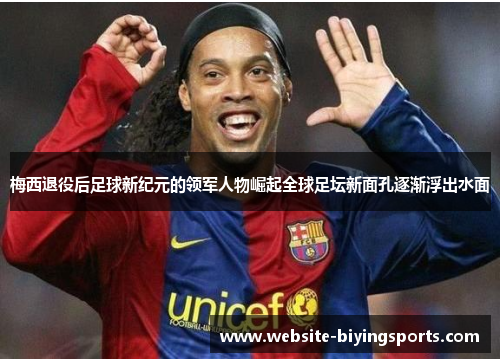 梅西退役后足球新纪元的领军人物崛起全球足坛新面孔逐渐浮出水面