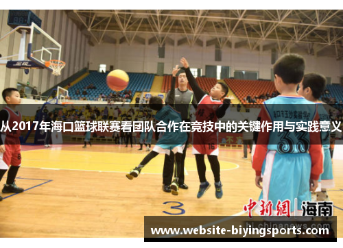从2017年海口篮球联赛看团队合作在竞技中的关键作用与实践意义