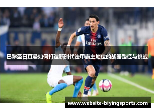 巴黎圣日耳曼如何打造新时代法甲霸主地位的战略路径与挑战