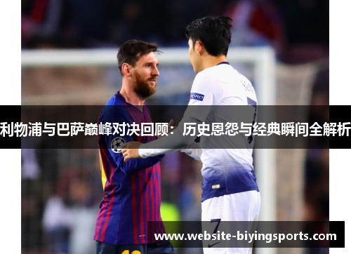 利物浦与巴萨巅峰对决回顾：历史恩怨与经典瞬间全解析