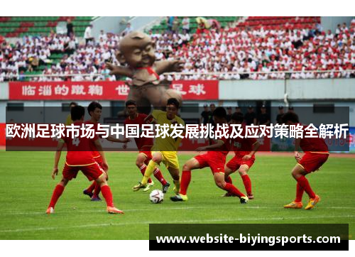 欧洲足球市场与中国足球发展挑战及应对策略全解析