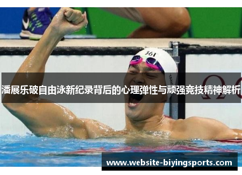 潘展乐破自由泳新纪录背后的心理弹性与顽强竞技精神解析