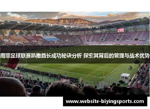 南非足球联赛凯撒酋长成功秘诀分析 探索其背后的管理与战术优势
