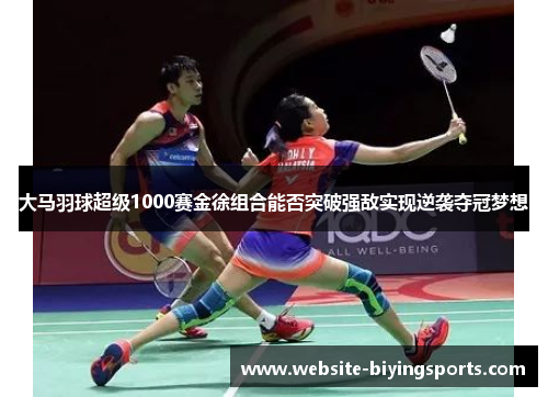 大马羽球超级1000赛金徐组合能否突破强敌实现逆袭夺冠梦想