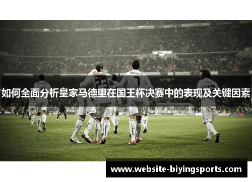 如何全面分析皇家马德里在国王杯决赛中的表现及关键因素