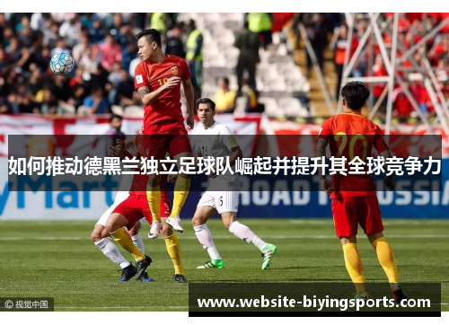 如何推动德黑兰独立足球队崛起并提升其全球竞争力