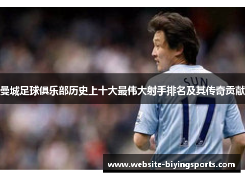 曼城足球俱乐部历史上十大最伟大射手排名及其传奇贡献