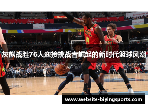灰熊战胜76人迎接挑战者崛起的新时代篮球风潮