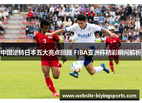 中国逆转日本五大亮点回顾 FIBA亚洲杯精彩瞬间解析