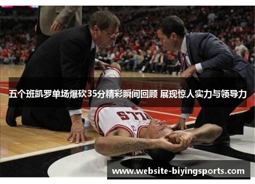 五个班凯罗单场爆砍35分精彩瞬间回顾 展现惊人实力与领导力