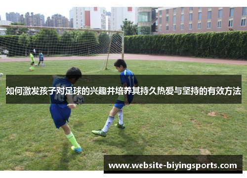 如何激发孩子对足球的兴趣并培养其持久热爱与坚持的有效方法