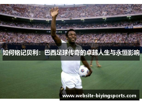 如何铭记贝利：巴西足球传奇的卓越人生与永恒影响