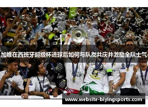 加维在西班牙超级杯进球后如何与队友共庆并激励全队士气