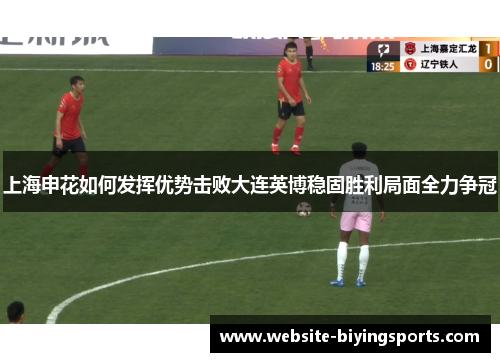 上海申花如何发挥优势击败大连英博稳固胜利局面全力争冠