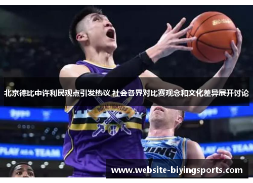 北京德比中许利民观点引发热议 社会各界对比赛观念和文化差异展开讨论