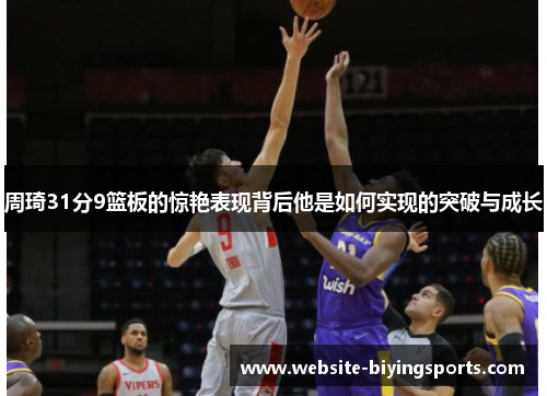 周琦31分9篮板的惊艳表现背后他是如何实现的突破与成长