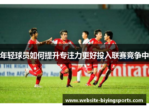 年轻球员如何提升专注力更好投入联赛竞争中
