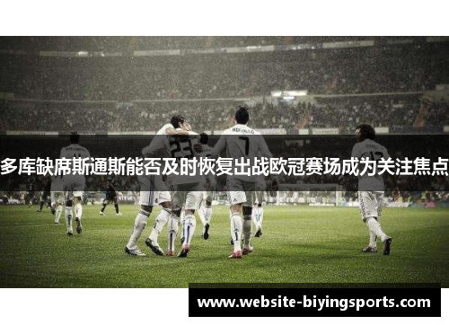 多库缺席斯通斯能否及时恢复出战欧冠赛场成为关注焦点