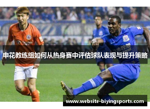 申花教练组如何从热身赛中评估球队表现与提升策略