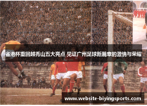 省港杯重回越秀山五大亮点 见证广州足球新篇章的激情与荣耀