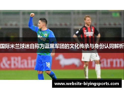 国际米兰球迷自称为蓝黑军团的文化传承与身份认同解析