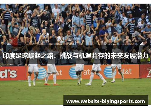 印度足球崛起之路：挑战与机遇并存的未来发展潜力