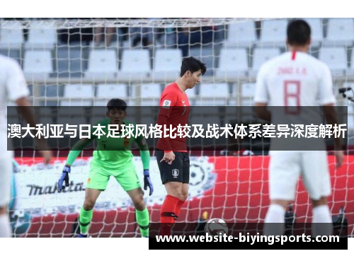 澳大利亚与日本足球风格比较及战术体系差异深度解析 澳大利亚与日本足球风格比较及战术体系差异深度解析
