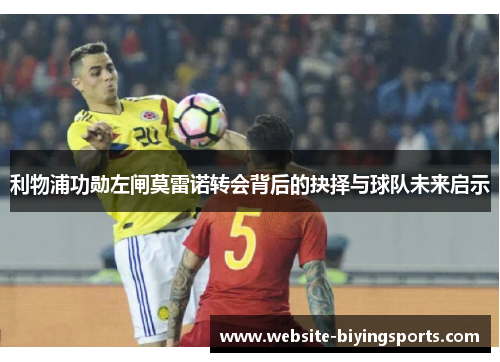 利物浦功勋左闸莫雷诺转会背后的抉择与球队未来启示