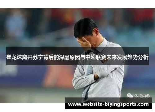 崔龙洙离开苏宁背后的深层原因与中超联赛未来发展趋势分析