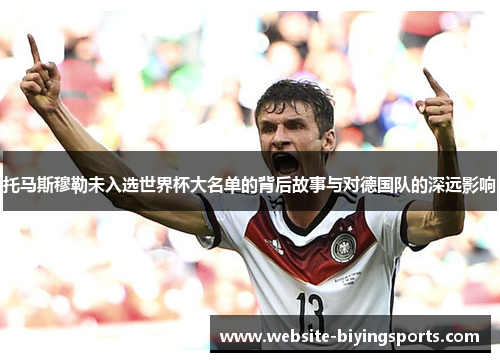 托马斯穆勒未入选世界杯大名单的背后故事与对德国队的深远影响