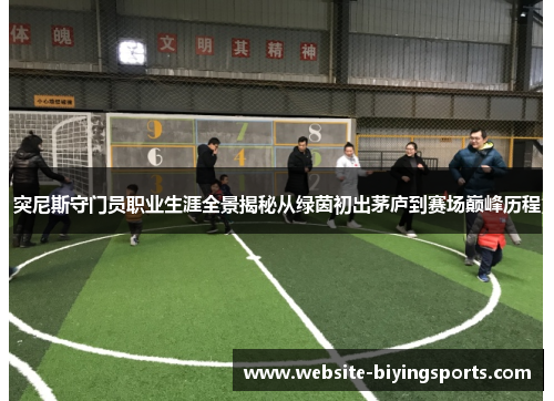 突尼斯守门员职业生涯全景揭秘从绿茵初出茅庐到赛场巅峰历程