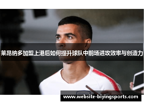 莱昂纳多加盟上港后如何提升球队中前场进攻效率与创造力