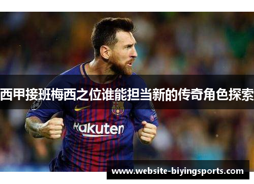 西甲接班梅西之位谁能担当新的传奇角色探索
