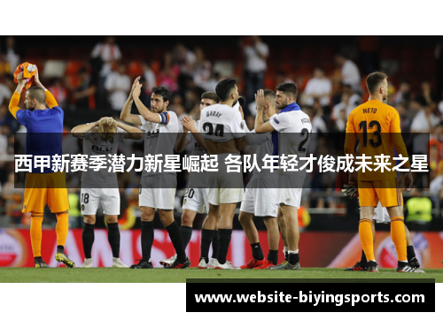 西甲新赛季潜力新星崛起 各队年轻才俊成未来之星 西甲新赛季潜力新星崛起 各队年轻才俊成未来之星