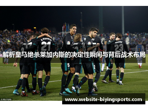 解析皇马绝杀莱加内斯的决定性瞬间与背后战术布局