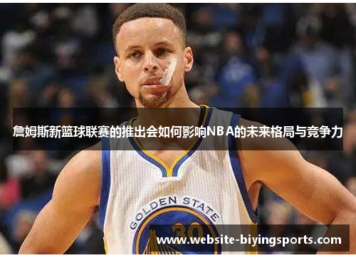 詹姆斯新篮球联赛的推出会如何影响NBA的未来格局与竞争力