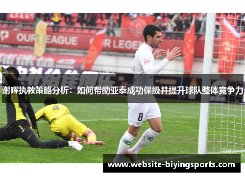 谢晖执教策略分析:如何帮助亚泰成功保级并提升球队整体竞争力