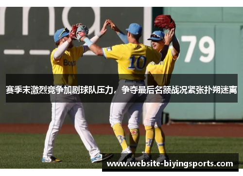 赛季末激烈竞争加剧球队压力，争夺最后名额战况紧张扑朔迷离