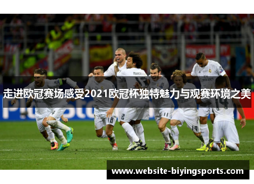 走进欧冠赛场感受2021欧冠杯独特魅力与观赛环境之美 走进欧冠赛场感受2021欧冠杯独特魅力与观赛环境之美