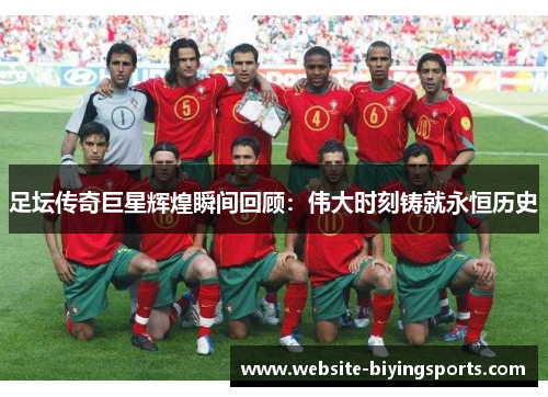 足坛传奇巨星辉煌瞬间回顾:伟大时刻铸就永恒历史 足坛传奇巨星辉煌瞬间回顾:伟大时刻铸就永恒历史