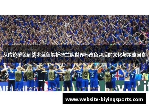 从传统橙色到战术蓝色解析荷兰队世界杯改色背后的文化与策略因素