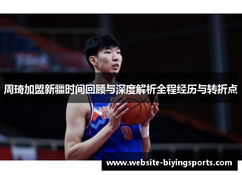 周琦加盟新疆时间回顾与深度解析全程经历与转折点 周琦加盟新疆时间回顾与深度解析全程经历与转折点