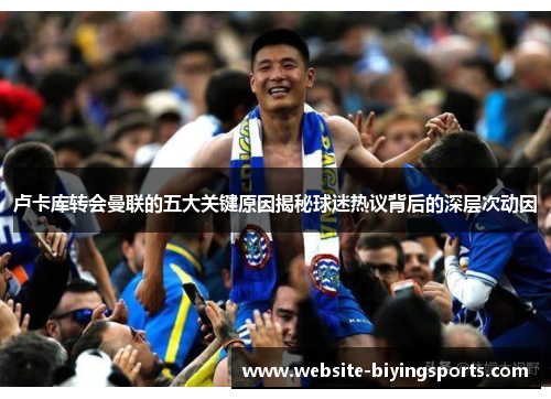 卢卡库转会曼联的五大关键原因揭秘球迷热议背后的深层次动因 卢卡库转会曼联的五大关键原因揭秘球迷热议背后的深层次动因