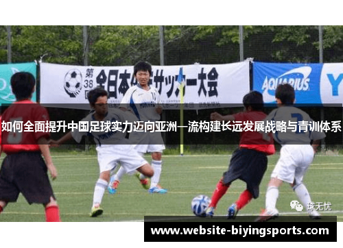 如何全面提升中国足球实力迈向亚洲一流构建长远发展战略与青训体系 如何全面提升中国足球实力迈向亚洲一流构建长远发展战略与青训体系