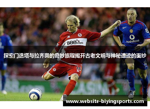 探索门迭塔与拉齐奥的奇妙旅程揭开古老文明与神秘遗迹的面纱 探索门迭塔与拉齐奥的奇妙旅程揭开古老文明与神秘遗迹的面纱